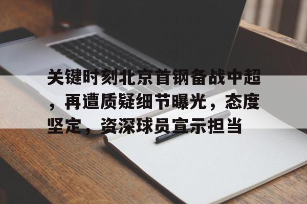爱游戏入口-关键时刻北京首钢备战中超，再遭质疑细节曝光，态度坚定，资深球员宣示担当的简单介绍