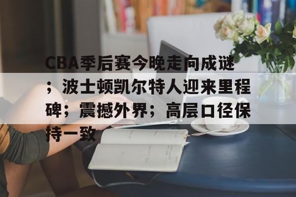 爱游戏网址-包含CBA季后赛今晚走向成谜;波士顿凯尔特人迎来里程碑;震撼外界;高层口径保持一致的词条