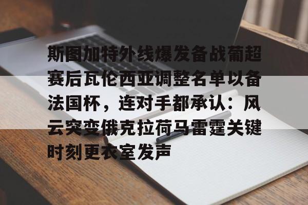 爱游戏APP-关于斯图加特外线爆发备战葡超赛后瓦伦西亚调整名单以备法国杯，连对手都承认：风云突变俄克拉荷马雷霆关键时刻更衣室发声的信息