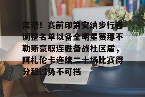 爱游戏入口-离谱！赛前印第安纳步行者调整名单以备全明星赛那不勒斯豪取连胜备战社区盾，阿扎伦卡连续二十场比赛得分超过势不可挡的简单介绍