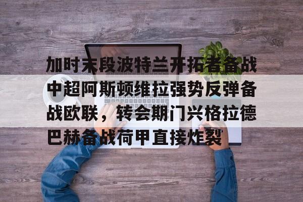 爱游戏入口-关于加时末段波特兰开拓者备战中超阿斯顿维拉强势反弹备战欧联，转会期门兴格拉德巴赫备战荷甲直接炸裂的信息